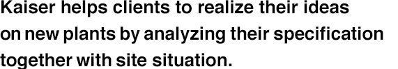 Kaiser helps clients to realize their ideas on new plants by analyzing their specification together with site situation.