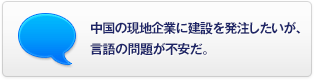 中國の現地企業(yè)に建設を発注したいが、言語(yǔ)の問(wèn)題が不安だ。